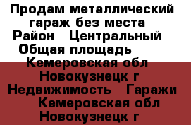 Продам металлический гараж без места › Район ­ Центральный › Общая площадь ­ 18 - Кемеровская обл., Новокузнецк г. Недвижимость » Гаражи   . Кемеровская обл.,Новокузнецк г.